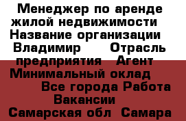 Менеджер по аренде жилой недвижимости › Название организации ­ Владимир-33 › Отрасль предприятия ­ Агент › Минимальный оклад ­ 50 000 - Все города Работа » Вакансии   . Самарская обл.,Самара г.